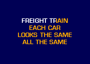 FREIGHT TRAIN
EACH CAR

LOOKS THE SAME
ALL THE SAME