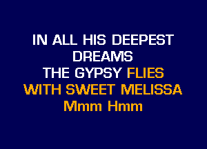IN ALL HIS DEEPEST
DREAMS
THE GYPSY FLIES
WITH SWEET MELISSA
Mmm Hmm