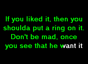 If you liked it, then you
shoulda put a ring on it.
Don't be mad, once
you see that he want it