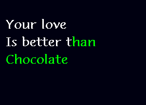 Your love
Is better than

Chocolate