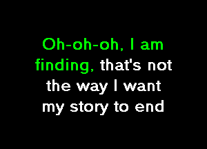 Oh-oh-oh, I am
finding, that's not

the way I want
my story to end