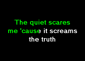 The quiet scares

me 'cause it screams
the truth