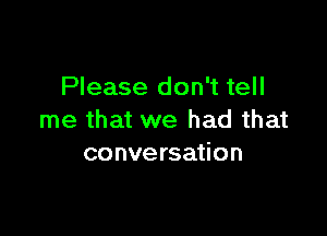 Please don't tell

me that we had that
conversation