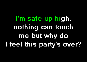 I'm safe up high,
nothing can touch

me but why do
I feel this party's over?