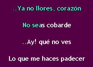 ..Ya no llores, corazc'm
No seas cobarde

..Ay! que' no ves

Lo que me haces padecer