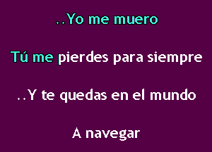 ..Yo me muero

To me pierdes para siempre

..Y te quedas en el mundo

A navegar