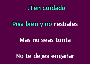 ..Ten cuidado
Pisa bien y no resbales

Mas no seas tonta

No te dejes engariar