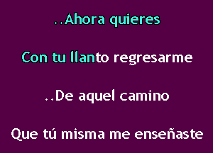 ..Ahora quieres
Con tu llanto regresarme
..De aquel camino

Que tu misma me enseriaste