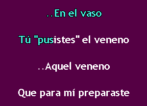 ..En el vaso

Tu pusistes el veneno

..Aquel veneno

Que para mi preparaste