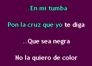 ..En mi tumba
Pon la cruz que yo te diga

..Que sea negra

No la quiero de color