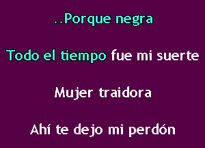 ..Porque negra
Todo el tiempo fue mi suerte

Mujer traidora

Ahi te dejo mi perdc'm