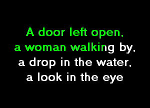 A door left open,
a woman walking by,

a drop in the water,
a look in the eye