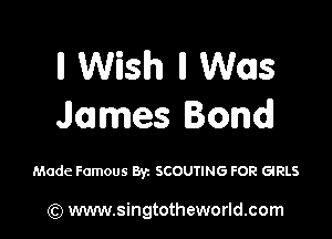 ll Wish ll Was
James Bond!

Made Famous 83c SCOUTING FOR GIRLS

(Q www.singtotheworld.com