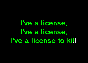 I've a license,

I've a license,
I've a license to kill
