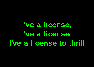I've a license,

I've a license,
I've a license to thrill