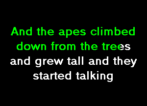 And the apes climbed
down from the trees
and grew tall and they
started talking