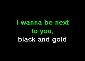 I wanna be next

to you,
black and gold