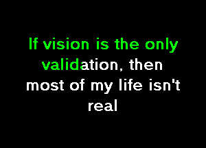 If vision is the only
validation, then

most of my life isn't
real