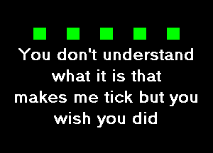 El El El El El
You don't understand

what it is that
makes me tick but you
wish you did