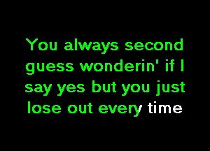 You always second
guess wonderin' if I

say yes but you just
lose out every time