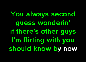 You always second
guess wonderin'
if there's other guys
I'm flirting with you
should know by now