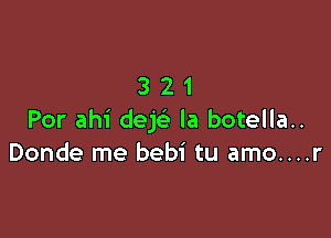 321

For ahi deE la botella..
Donde me bebi tu amo....r
