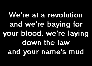 We're at a revolution
and we're haying for
your blood, we're laying
down the law
and your name's mud