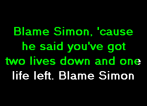 Blame Simon, 'cause
he said you've got
two lives down and one
life left. Blame Simon