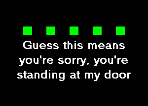 El III El III III
Guess this means

you're sorry, you're
standing at my door