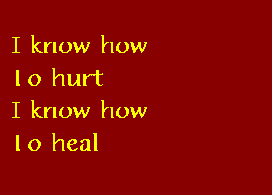 I know how
To hurt

I know how
To heal