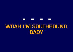 WOAH I'M SOUTHBOUND
BABY