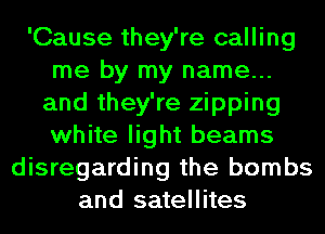 'Cause they're calling
me by my name...
and they're zipping
white light beams
disregarding the bombs
and satellites