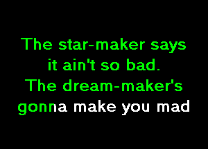 The star-maker says
it ain't so bad.
The dream-maker's
gonna make you mad