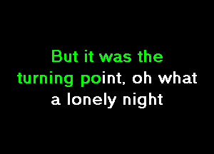 But it was the

turning point, oh what
a lonely night