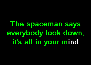 The spaceman says

everybody look down,
it's all in your mind