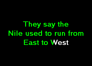 They say the

Nile used to run from
East to West