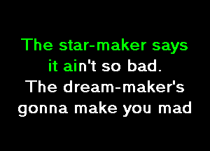 The star-maker says
it ain't so bad.
The dream-maker's
gonna make you mad