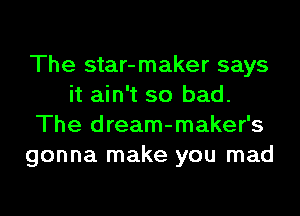 The star-maker says
it ain't so bad.
The dream-maker's
gonna make you mad