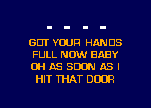 GOT YOUR HAN 08

FULL NOW BABY
OH AS SOON AS I

HIT THAT DOOR