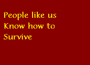 People like us
Know how to

Survive