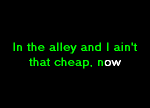 In the alley and I ain't

that cheap, now