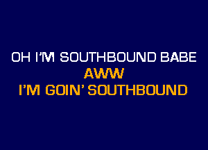 OH I'M SOUTHBOUND BABE
AWW
I'M GOIN' SOUTHBOUND