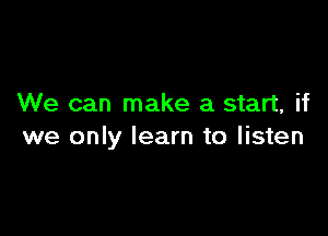 We can make a start, if

we only learn to listen