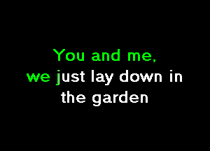 You and me,

we just lay down in
the garden