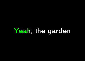 Yeah. the garden