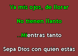 Ya mis ojos, de llorar
No tienen llanto

..Mientras tanto

Sepa Dios con quicin estas