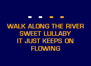 WALK ALONG THE RIVER
SWEET LULLABY
IT JUST KEEPS ON

FLOWI N G