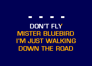 DON'T FLY
MISTER BLUEBIRD
I'M JUST WALKING

DOWN THE ROAD

g