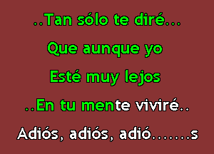 ..Tan sdlo te dirsi...

Que aunque yo

Esw muy lejos

..En tu mente vivirei.

Adids, adi6s, adic') ....... s