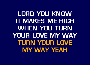 LORD YOU KNOW
IT MAKES ME HIGH
WHEN YOU TURN
YOUR LOVE MY WAY
TURN YOUR LOVE
MY WAY YEAH